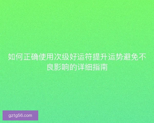 如何正确使用次级好运符提升运势避免不良影响的详细指南