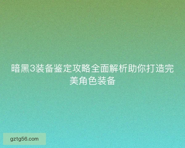 暗黑3装备鉴定攻略全面解析助你打造完美角色装备