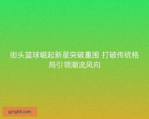 街头篮球崛起新星突破重围 打破传统格局引领潮流风向