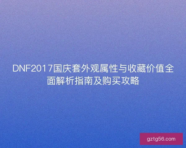 DNF2017国庆套外观属性与收藏价值全面解析指南及购买攻略