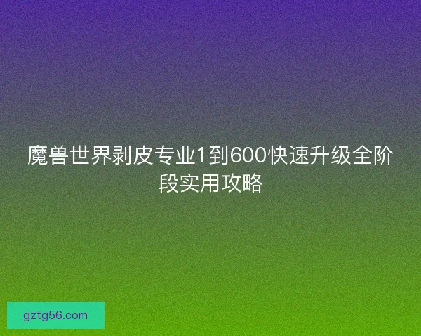 魔兽世界剥皮专业1到600快速升级全阶段实用攻略