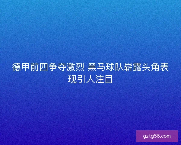 德甲前四争夺激烈 黑马球队崭露头角表现引人注目