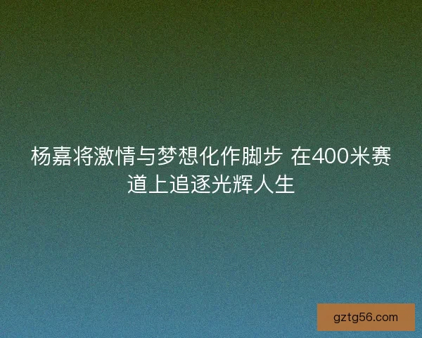 杨嘉将激情与梦想化作脚步 在400米赛道上追逐光辉人生
